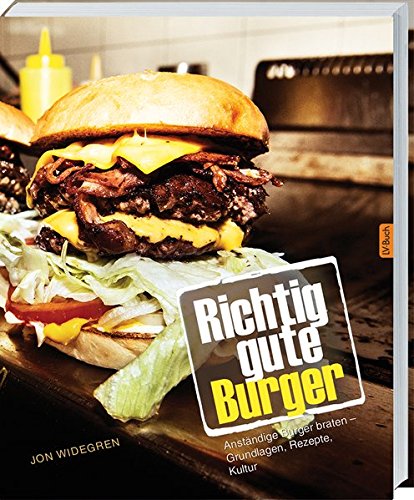 Richtig gute Burger: Anständige Burger braten – Grundlagen, Rezepte, Kultur.